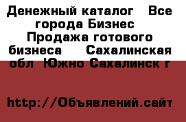 Денежный каталог - Все города Бизнес » Продажа готового бизнеса   . Сахалинская обл.,Южно-Сахалинск г.